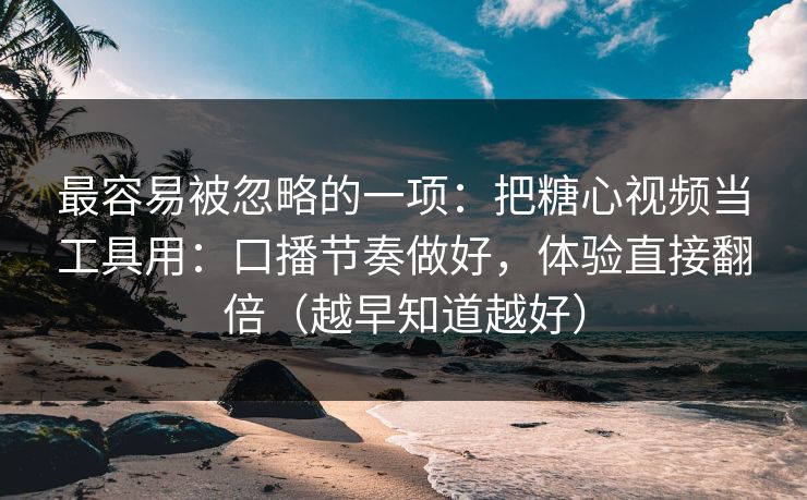 最容易被忽略的一项：把糖心视频当工具用：口播节奏做好，体验直接翻倍（越早知道越好）
