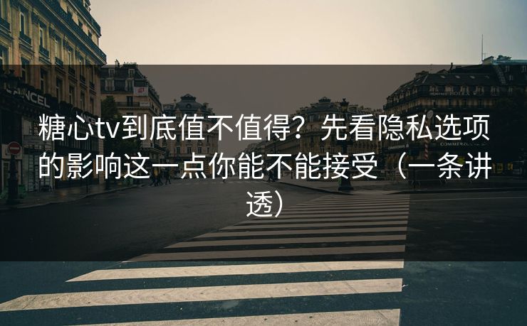 糖心tv到底值不值得？先看隐私选项的影响这一点你能不能接受（一条讲透）