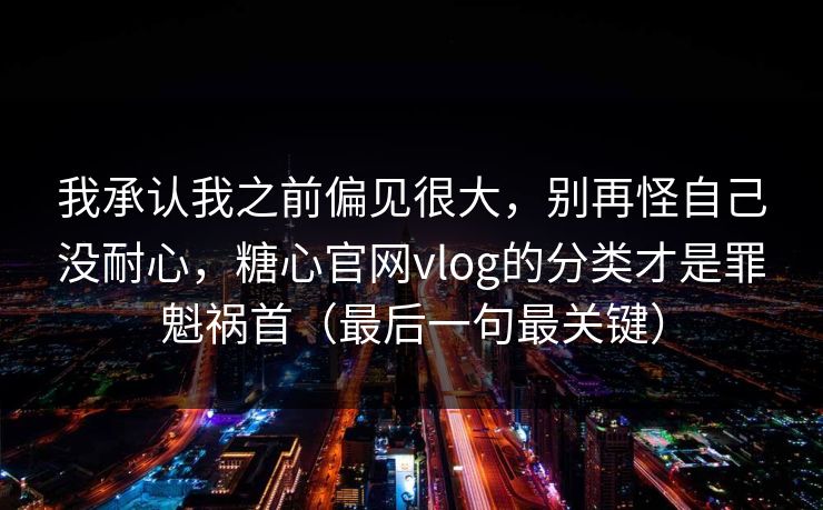 我承认我之前偏见很大，别再怪自己没耐心，糖心官网vlog的分类才是罪魁祸首（最后一句最关键）