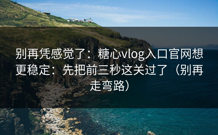 别再凭感觉了：糖心vlog入口官网想更稳定：先把前三秒这关过了（别再走弯路）
