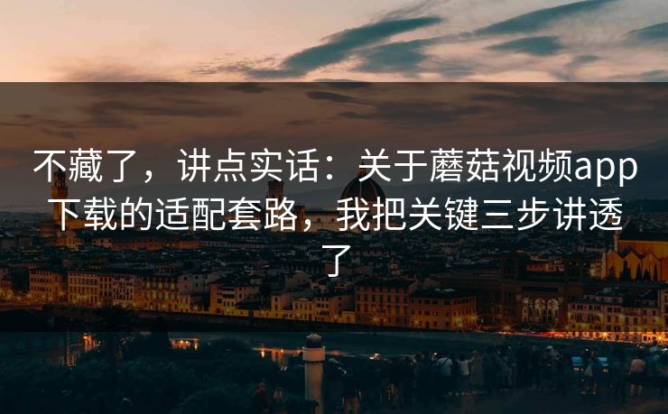 不藏了，讲点实话：关于蘑菇视频app下载的适配套路，我把关键三步讲透了