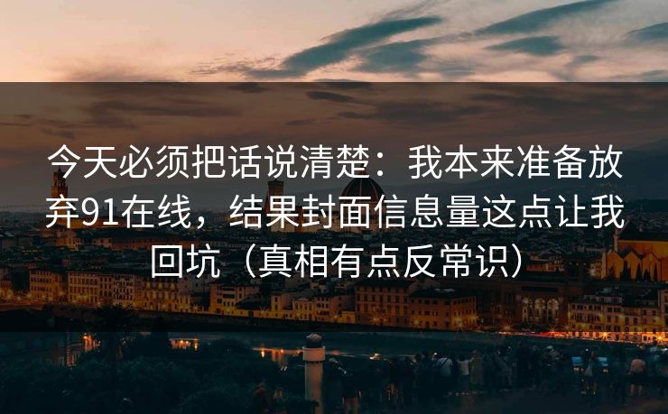 今天必须把话说清楚：我本来准备放弃91在线，结果封面信息量这点让我回坑（真相有点反常识）