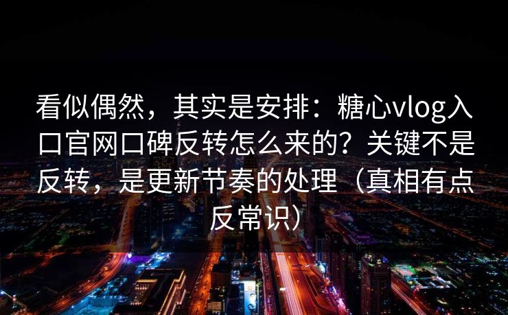 看似偶然，其实是安排：糖心vlog入口官网口碑反转怎么来的？关键不是反转，是更新节奏的处理（真相有点反常识）