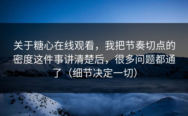 关于糖心在线观看，我把节奏切点的密度这件事讲清楚后，很多问题都通了（细节决定一切）