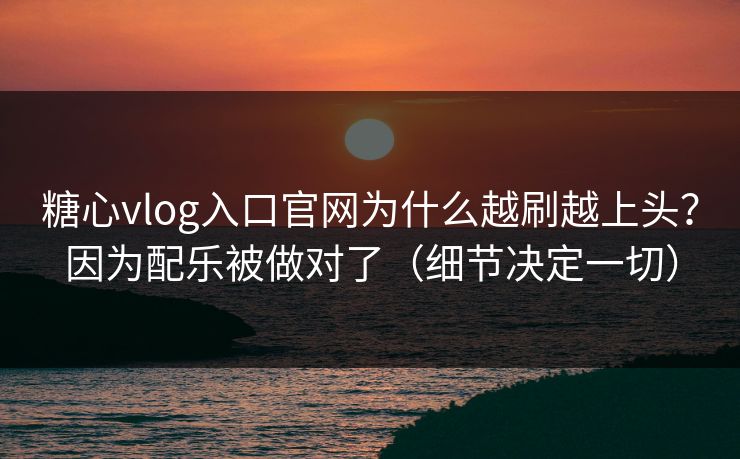 糖心vlog入口官网为什么越刷越上头？因为配乐被做对了（细节决定一切）