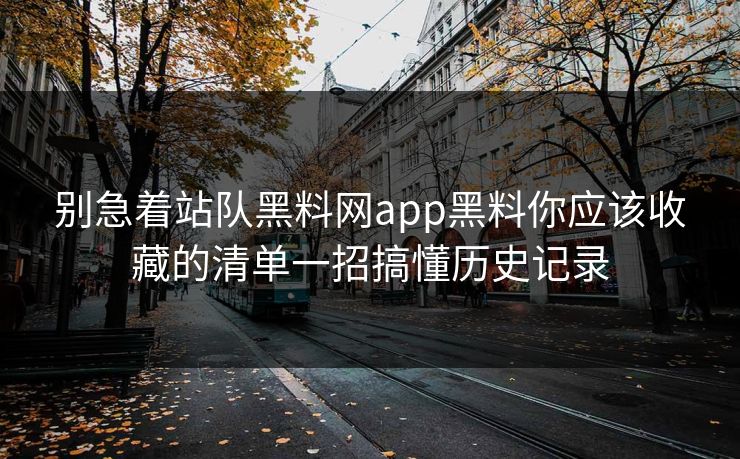 别急着站队黑料网app黑料你应该收藏的清单一招搞懂历史记录 别急着站队黑料网app黑料你应该收藏的清单一招搞懂历史记录
