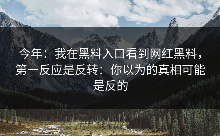 今年：我在黑料入口看到网红黑料，第一反应是反转：你以为的真相可能是反的