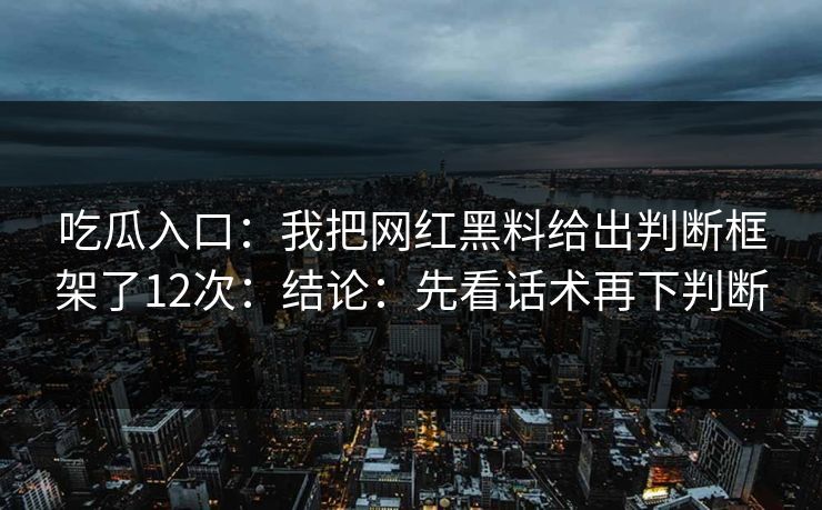 吃瓜入口：我把网红黑料给出判断框架了12次：结论：先看话术再下判断