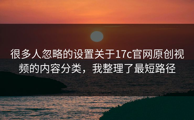 很多人忽略的设置关于17c官网原创视频的内容分类，我整理了最短路径