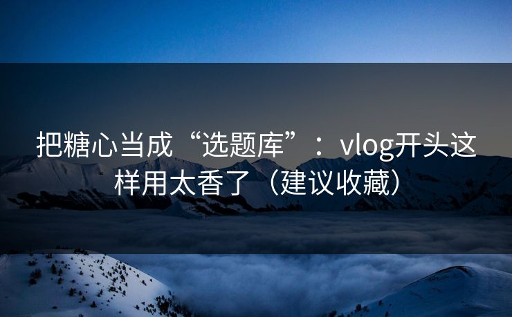 把糖心当成“选题库”:vlog开头这样用太香了(建议收藏) 把糖心当成“选题库”:vlog开头这样用太香了(建议收藏)