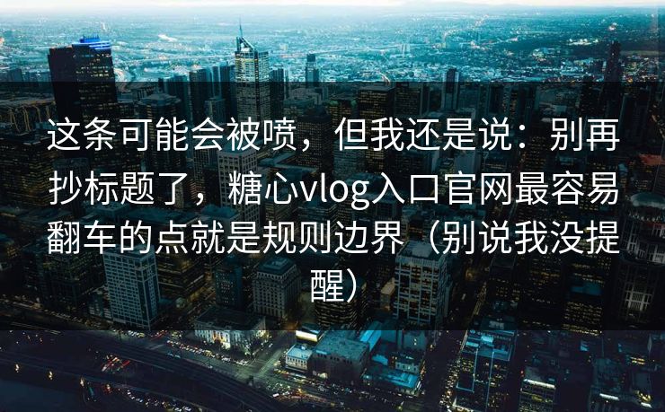 这条可能会被喷,但我还是说:别再抄标题了,糖心vlog入口官网最容易翻车的点就是规则边界(别说我没提醒) 这条可能会被喷,但我还是说:别再抄标题了,糖心vlog入口官网最容易翻车的点就是规则边界(别说我没提醒)
