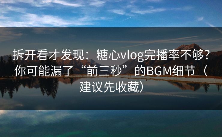 拆开看才发现:糖心vlog完播率不够?你可能漏了“前三秒”的BGM细节(建议先收藏) 拆开看才发现:糖心vlog完播率不够?你可能漏了“前三秒”的BGM细节(建议先收藏)