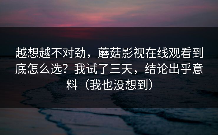 越想越不对劲，蘑菇影视在线观看到底怎么选？我试了三天，结论出乎意料（我也没想到）