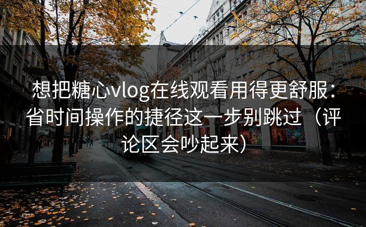 想把糖心vlog在线观看用得更舒服:省时间操作的捷径这一步别跳过(评论区会吵起来) 想把糖心vlog在线观看用得更舒服:省时间操作的捷径这一步别跳过(评论区会吵起来)