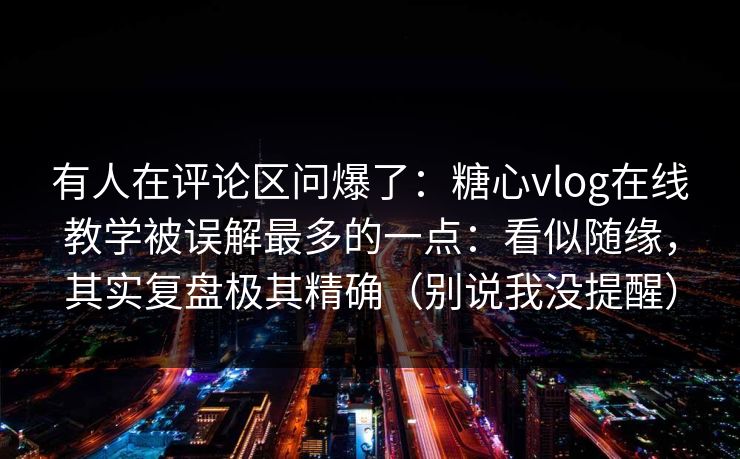 有人在评论区问爆了:糖心vlog在线教学被误解最多的一点:看似随缘,其实复盘极其精确(别说我没提醒) 有人在评论区问爆了:糖心vlog在线教学被误解最多的一点:看似随缘,其实复盘极其精确(别说我没提醒)