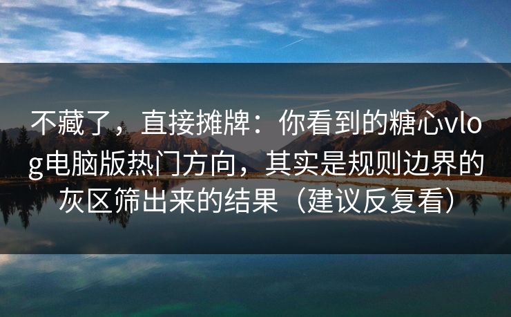 不藏了,直接摊牌:你看到的糖心vlog电脑版热门方向,其实是规则边界的灰区筛出来的结果(建议反复看) 不藏了,直接摊牌:你看到的糖心vlog电脑版热门方向,其实是规则边界的灰区筛出来的结果(建议反复看)