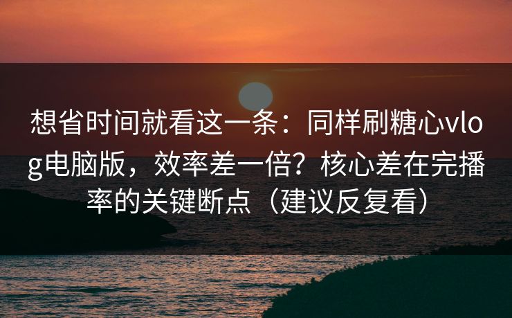 想省时间就看这一条:同样刷糖心vlog电脑版,效率差一倍?核心差在完播率的关键断点(建议反复看) 想省时间就看这一条:同样刷糖心vlog电脑版,效率差一倍?核心差在完播率的关键断点(建议反复看)