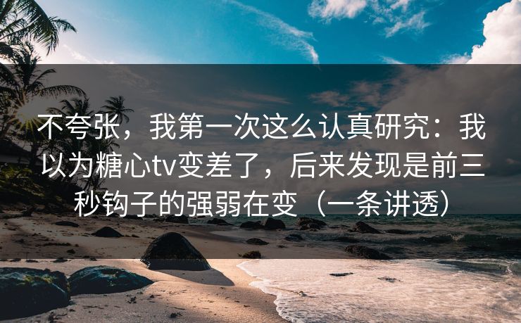 不夸张,我第一次这么认真研究:我以为糖心tv变差了,后来发现是前三秒钩子的强弱在变(一条讲透) 不夸张,我第一次这么认真研究:我以为糖心tv变差了,后来发现是前三秒钩子的强弱在变(一条讲透)
