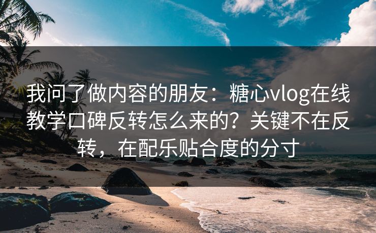 我问了做内容的朋友：糖心vlog在线教学口碑反转怎么来的？关键不在反转，在配乐贴合度的分寸