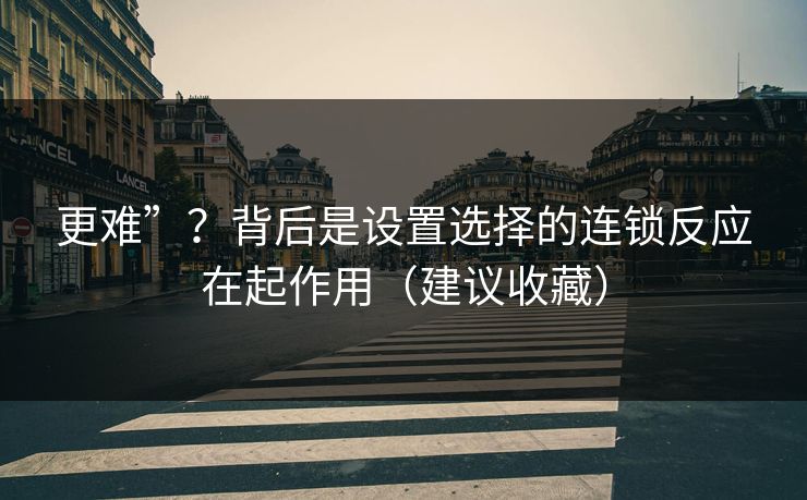 更难”？背后是设置选择的连锁反应在起作用（建议收藏）