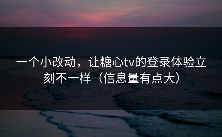 一个小改动，让糖心tv的登录体验立刻不一样（信息量有点大）
