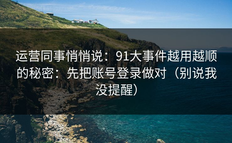 运营同事悄悄说：91大事件越用越顺的秘密：先把账号登录做对（别说我没提醒）