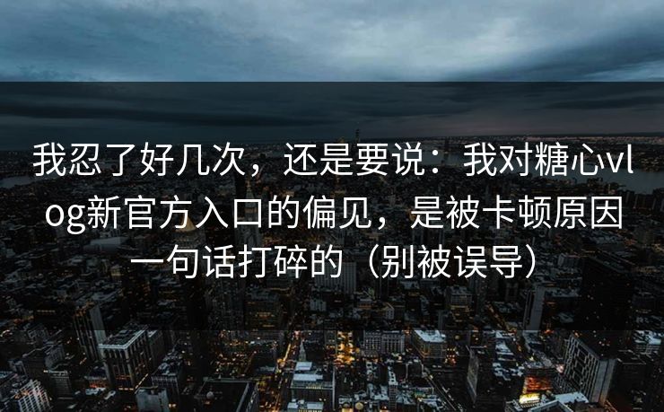 我忍了好几次，还是要说：我对糖心vlog新官方入口的偏见，是被卡顿原因一句话打碎的（别被误导）