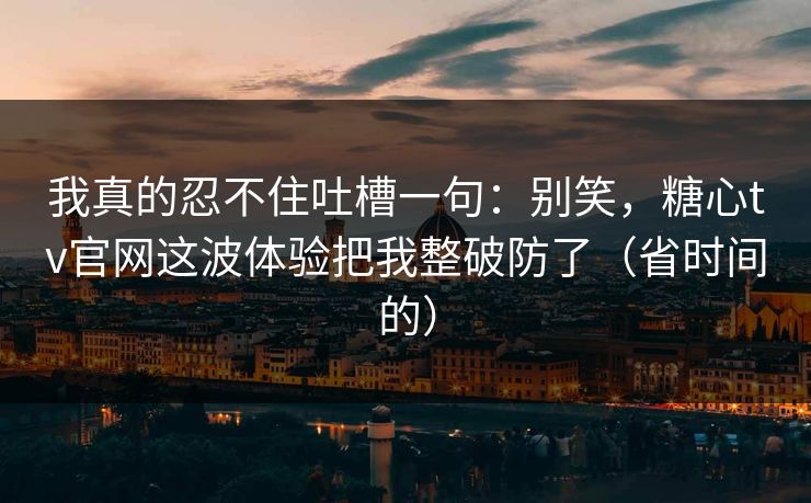 我真的忍不住吐槽一句：别笑，糖心tv官网这波体验把我整破防了（省时间的）