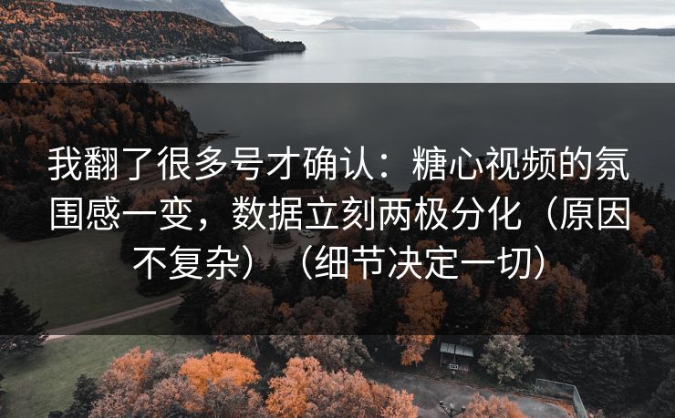 我翻了很多号才确认：糖心视频的氛围感一变，数据立刻两极分化（原因不复杂）（细节决定一切）