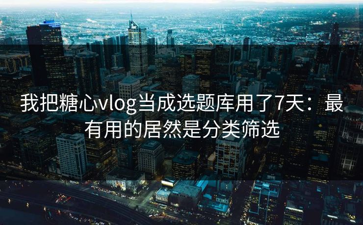 我把糖心vlog当成选题库用了7天：最有用的居然是分类筛选