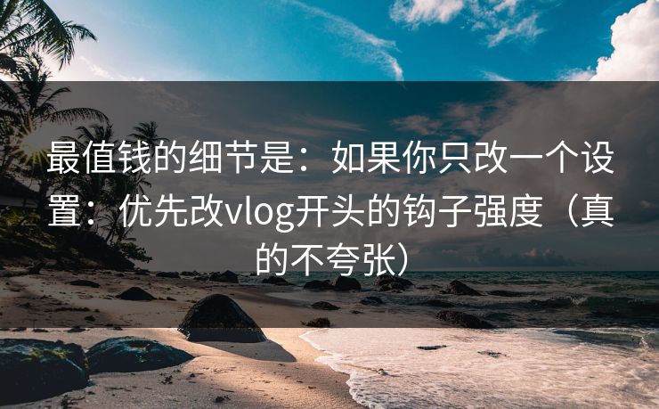 最值钱的细节是：如果你只改一个设置：优先改vlog开头的钩子强度（真的不夸张）