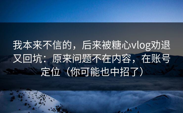 我本来不信的，后来被糖心vlog劝退又回坑：原来问题不在内容，在账号定位（你可能也中招了）