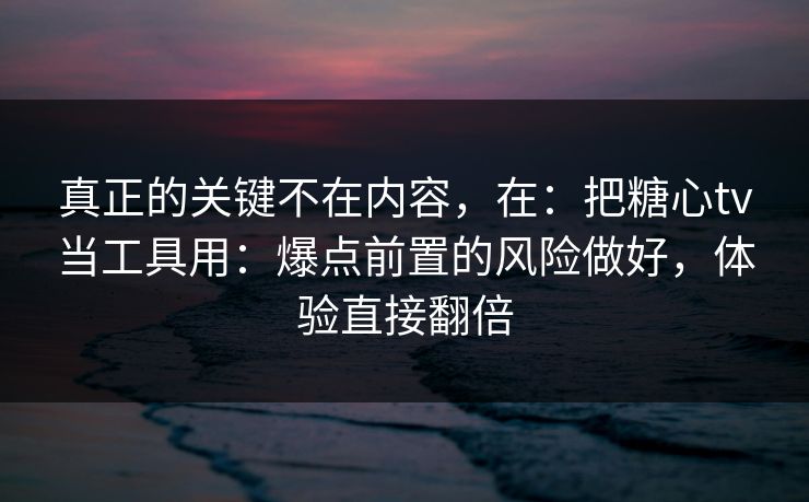 真正的关键不在内容，在：把糖心tv当工具用：爆点前置的风险做好，体验直接翻倍