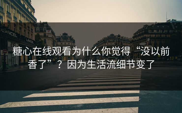 糖心在线观看为什么你觉得“没以前香了”？因为生活流细节变了