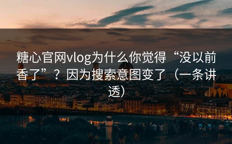 糖心官网vlog为什么你觉得“没以前香了”？因为搜索意图变了（一条讲透）