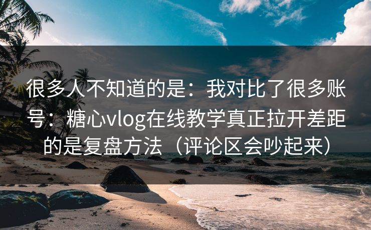 很多人不知道的是：我对比了很多账号：糖心vlog在线教学真正拉开差距的是复盘方法（评论区会吵起来）
