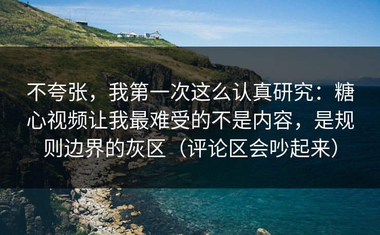 不夸张，我第一次这么认真研究：糖心视频让我最难受的不是内容，是规则边界的灰区（评论区会吵起来）