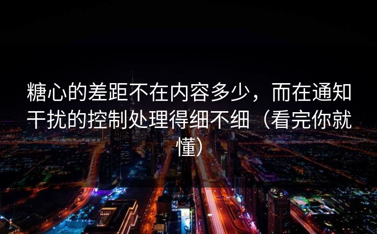 糖心的差距不在内容多少，而在通知干扰的控制处理得细不细（看完你就懂）
