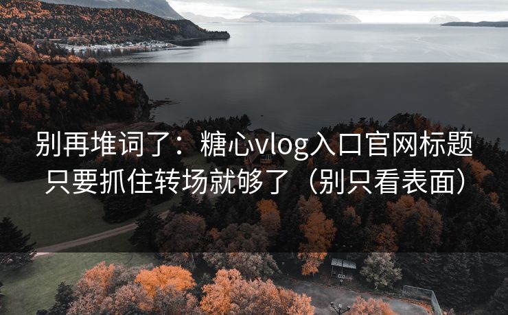 别再堆词了：糖心vlog入口官网标题只要抓住转场就够了（别只看表面）