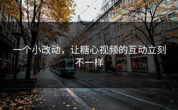 一个小改动，让糖心视频的互动立刻不一样