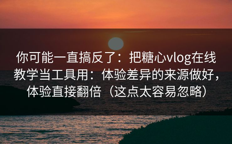 你可能一直搞反了：把糖心vlog在线教学当工具用：体验差异的来源做好，体验直接翻倍（这点太容易忽略）