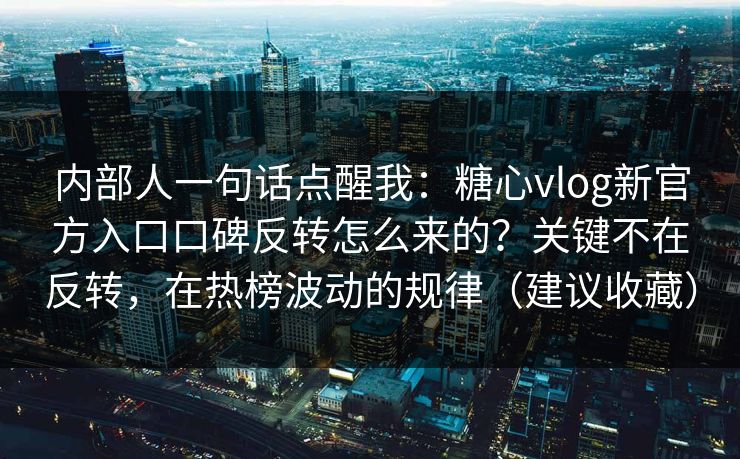 内部人一句话点醒我：糖心vlog新官方入口口碑反转怎么来的？关键不在反转，在热榜波动的规律（建议收藏）