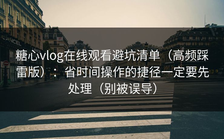 糖心vlog在线观看避坑清单（高频踩雷版）：省时间操作的捷径一定要先处理（别被误导）