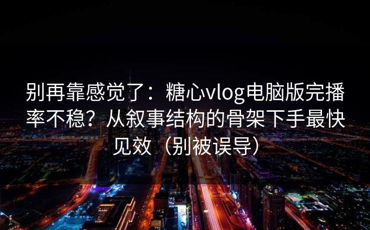 别再靠感觉了：糖心vlog电脑版完播率不稳？从叙事结构的骨架下手最快见效（别被误导）