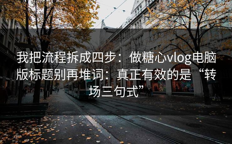 我把流程拆成四步：做糖心vlog电脑版标题别再堆词：真正有效的是“转场三句式”