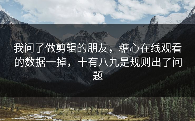 我问了做剪辑的朋友，糖心在线观看的数据一掉，十有八九是规则出了问题