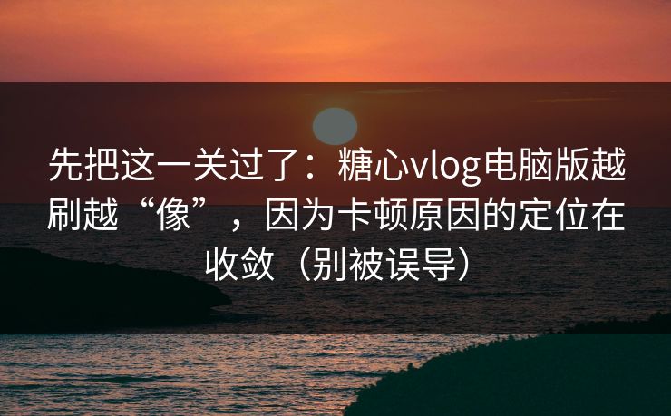 先把这一关过了：糖心vlog电脑版越刷越“像”，因为卡顿原因的定位在收敛（别被误导）