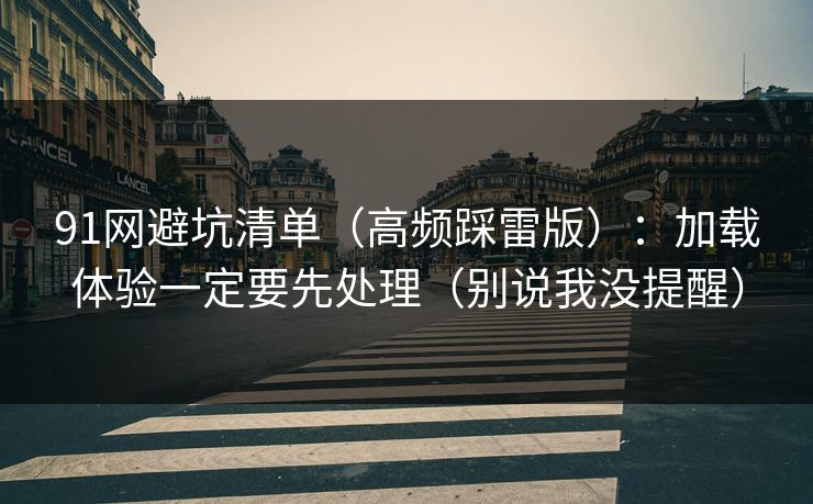 91网避坑清单（高频踩雷版）：加载体验一定要先处理（别说我没提醒）