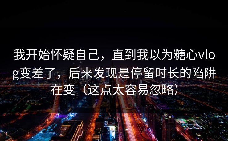 我开始怀疑自己，直到我以为糖心vlog变差了，后来发现是停留时长的陷阱在变（这点太容易忽略）