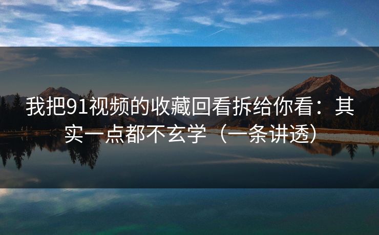我把91视频的收藏回看拆给你看：其实一点都不玄学（一条讲透）